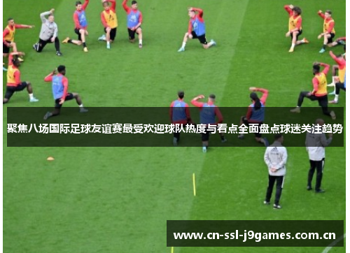 聚焦八场国际足球友谊赛最受欢迎球队热度与看点全面盘点球迷关注趋势 聚焦八场国际足球友谊赛最受欢迎球队热度与看点全面盘点球迷关注趋势